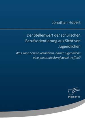 Der Stellenwert Der Schulischen Berufsorientierung Aus Sicht Von Jugendlichen: Was Kann Schule Verandern, Damit Jugendliche Eine Passende Berufswahl T de Jonathan Hübert