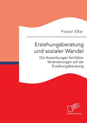 Erziehungsberatung Und Sozialer Wandel: Die Auswirkungen Familiarer Veranderungen Auf Die Erziehungsberatung de Pascal Eßer