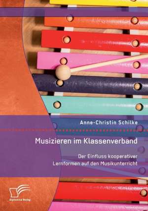 Musizieren Im Klassenverband. Der Einfluss Kooperativer Lernformen Auf Den Musikunterricht: Wie Das Erziehungsprinzip Rhythmik Die Teamentwicklung Fordern Kann de Anne-Christin Schilke