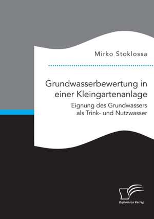 Grundwasserbewertung in einer Kleingartenanlage. Eignung des Grundwassers als Trink- und Nutzwasser de Mirko Stoklossa