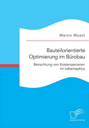 Bauteilorientierte Optimierung im Bürobau. Betrachtung von Kostenszenarien im Lebenszyklus de Martin Moesl