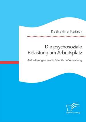 Die psychosoziale Belastung am Arbeitsplatz. Anforderungen an die öffentliche Verwaltung de Katharina Katzor