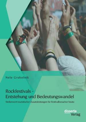 Rockfestivals - Entstehung Und Bedeutungswandel: Stellenwert Touristischer Zusatzleistungen Fur Festivalbesucher Heute de Nele Grubelnik