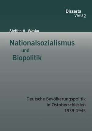 Nationalsozialismus Und Biopolitik: Deutsche Bevolkerungspolitik in Ostoberschlesien 1939-1945 de Steffen A. Wasko