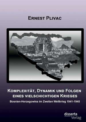 Komplexitat, Dynamik Und Folgen Eines Vielschichtigen Krieges: Bosnien-Herzegowina Im Zweiten Weltkrieg 1941-1945 de Ernest Plivac