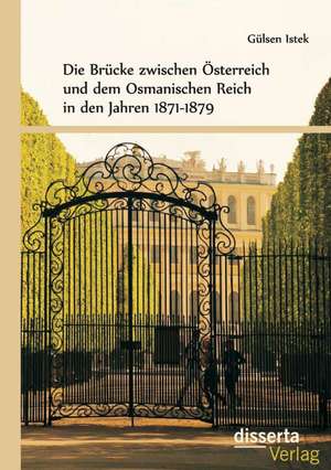 Die Brucke Zwischen Osterreich Und Osmanen in Den Jahren 1871-1879: Quellen, Deutungen Und Kulturubergreifender Vergleich de Gülsen Istek