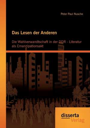 Das Lesen Der Anderen: Die Wahlverwandtschaft in Der Ddr- Literatur ALS Emanzipationsakt de Peter Paul Nusche