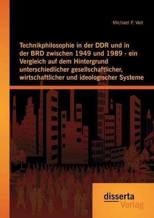 Technikphilosophie in Der Ddr Und in Der Brd Zwischen 1949 Und 1989 - Ein Vergleich Auf Dem Hintergrund Unterschiedlicher Gesellschaftlicher, Wirtscha: Aktueller Stand Und Zukunftsperspektiven de Michael P. Veit