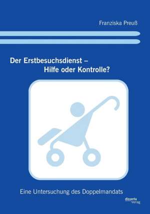 Der Erstbesuchsdienst - Hilfe Oder Kontrolle?: Eine Untersuchung Des Doppelmandats de Franziska Preuß