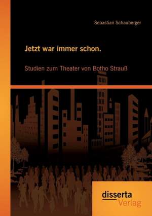 Jetzt War Immer Schon. Studien Zum Theater Von Botho Strauss: Das Komische, Phantastische, Absurde, Satire Und Ironie de Sebastian Schauberger