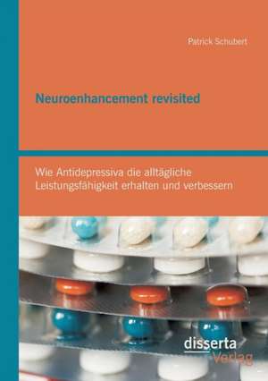 Neuroenhancement Revisited: Wie Antidepressiva Die Alltagliche Leistungsfahigkeit Erhalten Und Verbessern de Patrick Schubert