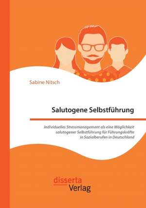 Salutogene Selbstführung. Individuelles Stressmanagement als eine Möglichkeit salutogener Selbstführung für Führungskräfte in Sozialberufen in Deutschland de Sabine Nitsch