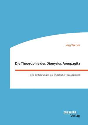 Die Theosophie des Dionysius Areopagita. Eine Einführung in die christliche Theosophie III de Jörg Weber