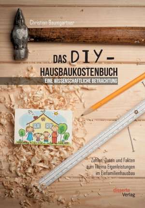 Das DIY-Hausbaukostenbuch ¿ eine wissenschaftliche Betrachtung. Zahlen, Daten und Fakten zum Thema Eigenleistungen im Einfamilienhausbau de Christian Baumgartner