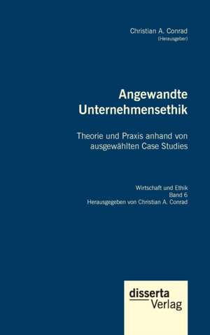 Angewandte Unternehmensethik. Theorie und Praxis anhand von ausgewählten Case Studies de Christian A. Conrad