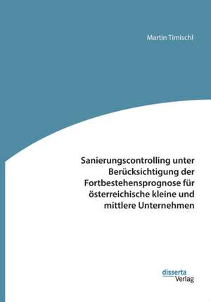 Sanierungscontrolling unter Berücksichtigung der Fortbestehensprognose für österreichische kleine und mittlere Unternehmen de Martin Timischl