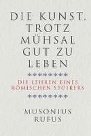 Die Kunst, trotz Mühsal gut zu leben de Gaius Musonius Rufus