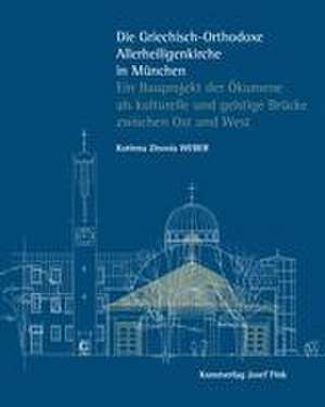 Die Griechisch-Orthodoxe Allerheiligenkirche in München - Ein Bauprojekt der Ökumene als kulturelle und geistige Brücke zwischen Ost und West de Korinna Zinovia Weber