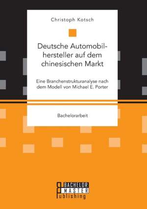 Deutsche Automobilhersteller Auf Dem Chinesischen Markt: Eine Branchenstrukturanalyse Nach Dem Modell Von Michael E. Porter de Christoph Kotsch