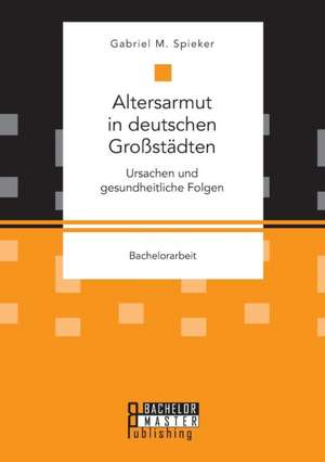 Altersarmut in deutschen Großstädten. Ursachen und gesundheitliche Folgen de Gabriel M. Spieker