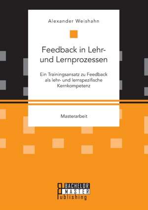 Feedback in Lehr- und Lernprozessen. Ein Trainingsansatz zu Feedback als lehr- und lernspezifische Kernkompetenz de Alexander Weishahn