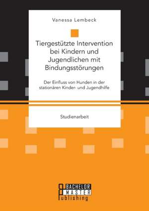 Tiergestützte Intervention bei Kindern und Jugendlichen mit Bindungsstörungen. Der Einfluss von Hunden in der stationären Kinder- und Jugendhilfe de Vanessa Lembeck