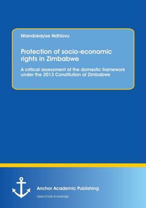 Protection of socio-economic rights in Zimbabwe. A critical assessment of the domestic framework under the 2013 Constitution of Zimbabwe de Ntandokayise Ndhlovu