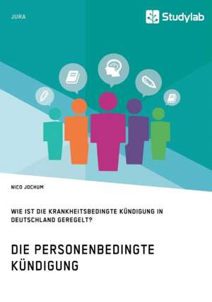 Die personenbedingte Kündigung. Wie ist die krankheitsbedingte Kündigung in Deutschland geregelt? de Nico Jochum