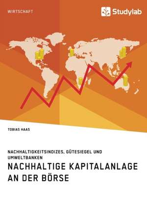 Nachhaltige Kapitalanlage an der Börse. Nachhaltigkeitsindizes, Gütesiegel und Umweltbanken de Tobias Haas