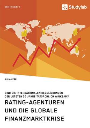 Rating-Agenturen und die globale Finanzmarktkrise. Sind die internationalen Regulierungen der letzten 10 Jahre tatsächlich wirksam? de Julia Zerr