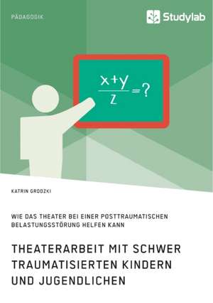 Theaterarbeit mit schwer traumatisierten Kindern und Jugendlichen. Wie das Theater bei einer Posttraumatischen Belastungsstörung helfen kann de Katrin Grodzki