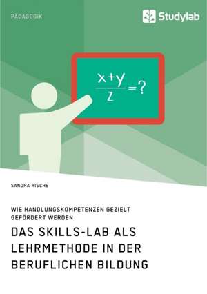 Das Skills-Lab als Lehrmethode in der beruflichen Bildung. Wie Handlungskompetenzen gezielt gefördert werden de Sandra Rische