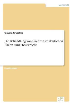 Die Behandlung von Lizenzen im deutschen Bilanz- und Steuerrecht de Claudia Gruschka