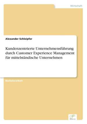 Kundenzentrierte Unternehmensführung durch Customer Experience Management für mittelständische Unternehmen de Alexander Schleipfer