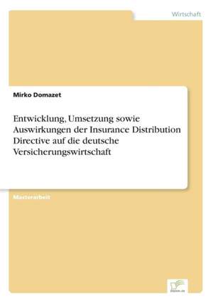 Entwicklung, Umsetzung sowie Auswirkungen der Insurance Distribution Directive auf die deutsche Versicherungswirtschaft de Mirko Domazet