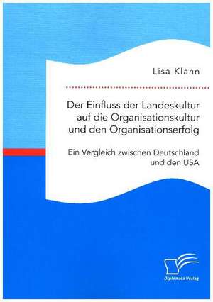 Der Einfluss der Landeskultur auf die Organisationskultur und den Organisationserfolg. Ein Vergleich zwischen Deutschland und den USA de Lisa Klann