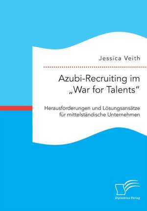 Azubi-Recruiting im ¿War for Talents¿. Herausforderungen und Lösungsansätze für mittelständische Unternehmen de Jessica Veith