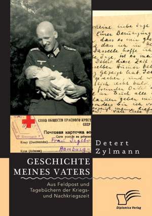 Geschichte meines Vaters. Aus Feldpost und Tagebüchern der Kriegs- und Nachkriegszeit de Detert Zylmann