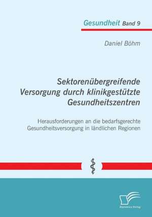 Sektorenübergreifende Versorgung durch klinikgestützte Gesundheitszentren. Herausforderungen an die bedarfsgerechte Gesundheitsversorgung in ländlichen Regionen de Daniel Böhm