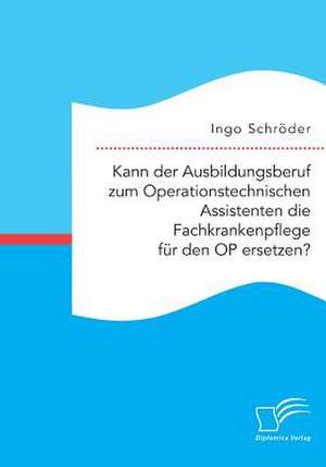 Kann der Ausbildungsberuf zum Operationstechnischen Assistenten die Fachkrankenpflege für den OP ersetzen? de Ingo Schröder