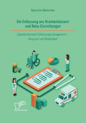 Die Entlassung aus Krankenhäusern und Reha-Einrichtungen. Expertenstandard Entlassungsmanagement - Anspruch und Wirklichkeit de Gabriele Matschke