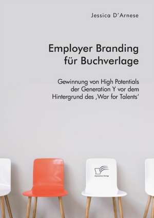 Employer Branding für Buchverlage. Gewinnung von High Potentials der Generation Y vor dem Hintergrund des ¿War for Talents¿ de Jessica D¿Arnese