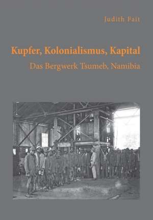 Kupfer, Kolonialismus, Kapital. Das Bergwerk Tsumeb, Namibia de Judith Fait