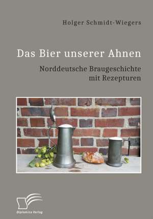 Das Bier unserer Ahnen. Norddeutsche Braugeschichte mit Rezepturen de Holger Schmidt-Wiegers