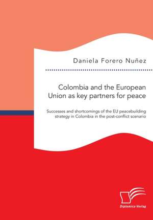 Colombia and the European Union as key partners for peace. Successes and Shortcomings of the EU peacebuilding strategy in Colombia in the post-conflict scenario de Daniela Forero Nuñez