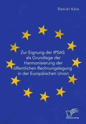 Zur Eignung der IPSAS als Grundlage der Harmonisierung der öffentlichen Rechnungslegung in der Europäischen Union de Daniel Keis