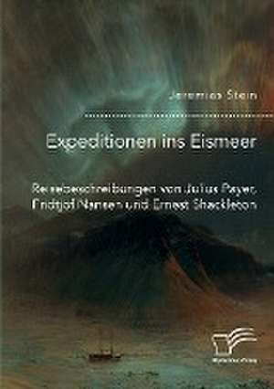 Expeditionen ins Eismeer. Reisebeschreibungen von Julius Payer, Fridtjof Nansen und Ernest Shackleton de Jeremias Stein