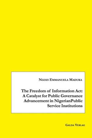 The Freedom of Information Act: A Catalyst for Public Governance Advancement in Nigerian Public Service Institutions de Ngozi Emmanuela Maduka