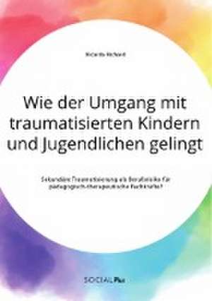 Wie der Umgang mit traumatisierten Kindern und Jugendlichen gelingt. Sekundäre Traumatisierung als Berufsrisiko für pädagogisch-therapeutische Fachkräfte? de Ricarda Richard