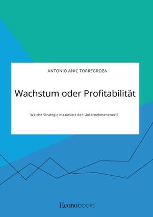 Wachstum oder Profitabilität. Welche Strategie maximiert den Unternehmenswert? de Antonio Anic Torregroza